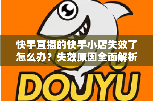 快手直播的快手小店失效了怎么办?失效原因全面解析与快速恢复指南 快手直播的快手小店失效了怎么办?失效原因全面解析与快速恢复指南