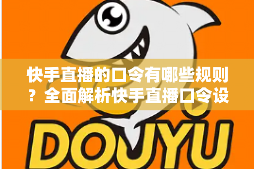 快手直播的口令有哪些规则?全面解析快手直播口令设置、使用规范与合规指南 快手直播的口令有哪些规则?全面解析快手直播口令设置、使用规范与合规指南