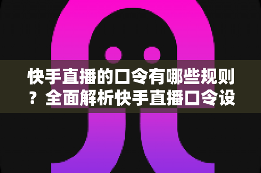 快手直播的口令有哪些规则?全面解析快手直播口令设置、使用规范与合规指南 快手直播的口令有哪些规则?全面解析快手直播口令设置、使用规范与合规指南