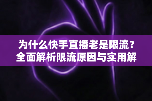 为什么快手直播老是限流?全面解析限流原因与实用解决方案指南 为什么快手直播老是限流?全面解析限流原因与实用解决方案指南