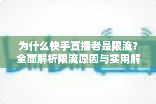 为什么快手直播老是限流?全面解析限流原因与实用解决方案指南 为什么快手直播老是限流?全面解析限流原因与实用解决方案指南