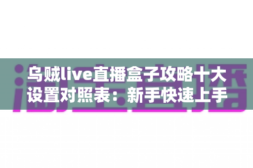 乌贼live直播盒子攻略十大设置对照表：新手快速上手与画质优化全指南