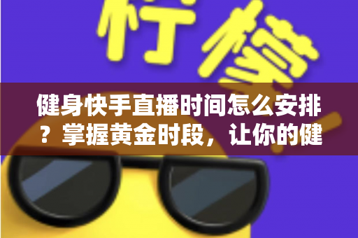 健身快手直播时间怎么安排?掌握黄金时段,让你的健身直播间人气翻倍 健身快手直播时间怎么安排?掌握黄金时段,让你的健身直播间人气翻倍