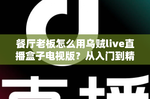 餐厅老板怎么用乌贼live直播盒子电视版?从入门到精通的实战指南 餐厅老板怎么用乌贼live直播盒子电视版?从入门到精通的实战指南
