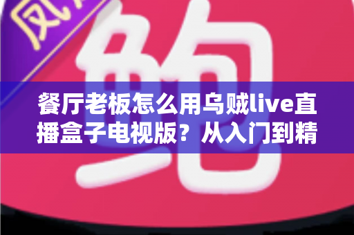 餐厅老板怎么用乌贼live直播盒子电视版？从入门到精通的实战指南