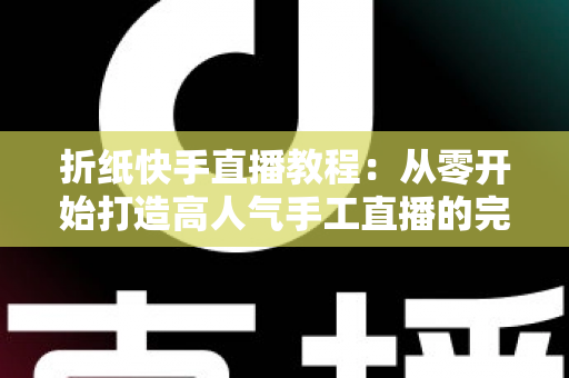 折纸快手直播教程:从零开始打造高人气手工直播的完整实战指南 折纸快手直播教程:从零开始打造高人气手工直播的完整实战指南