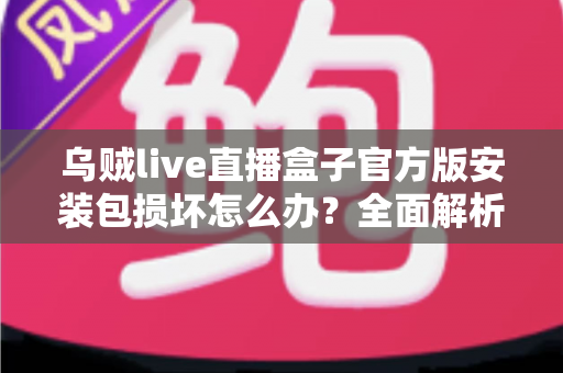 乌贼live直播盒子官方版安装包损坏怎么办？全面解析安装包损坏的原因与高效解决方案指南