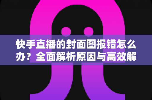 快手直播的封面图报错怎么办?全面解析原因与高效解决方法,助你快速恢复直播 快手直播的封面图报错怎么办?全面解析原因与高效解决方法,助你快速恢复直播