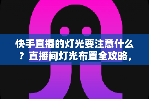快手直播的灯光要注意什么？直播间灯光布置全攻略，助你打造高质量人气直播间