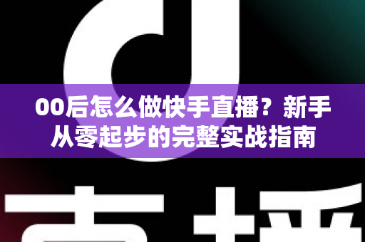 00后怎么做快手直播?新手从零起步的完整实战指南 00后怎么做快手直播?新手从零起步的完整实战指南