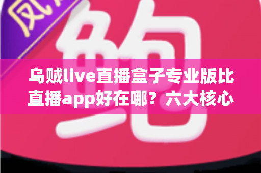 乌贼live直播盒子专业版比直播app好在哪?六大核心优势深度解析,看完再选不后悔 乌贼live直播盒子专业版比直播app好在哪?六大核心优势深度解析,看完再选不后悔