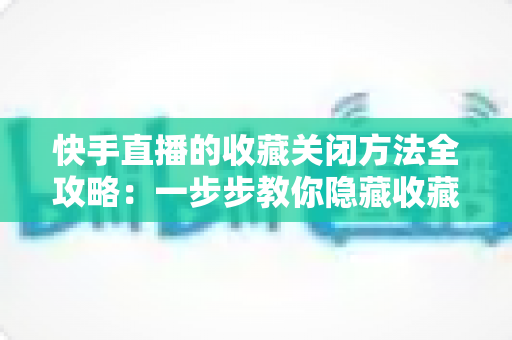 快手直播的收藏关闭方法全攻略:一步步教你隐藏收藏功能,轻松守护个人隐私与观看体验 快手直播的收藏关闭方法全攻略:一步步教你隐藏收藏功能,轻松守护个人隐私与观看体验