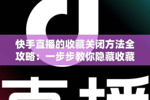 快手直播的收藏关闭方法全攻略:一步步教你隐藏收藏功能,轻松守护个人隐私与观看体验 快手直播的收藏关闭方法全攻略:一步步教你隐藏收藏功能,轻松守护个人隐私与观看体验