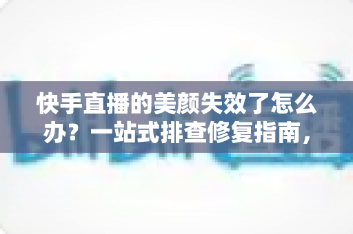 快手直播的美颜失效了怎么办?一站式排查修复指南,让你的直播颜值瞬间回归 快手直播的美颜失效了怎么办?一站式排查修复指南,让你的直播颜值瞬间回归