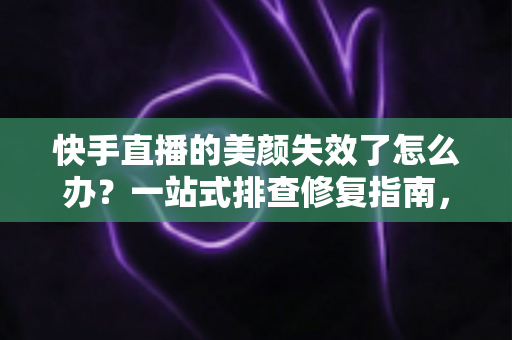 快手直播的美颜失效了怎么办?一站式排查修复指南,让你的直播颜值瞬间回归 快手直播的美颜失效了怎么办?一站式排查修复指南,让你的直播颜值瞬间回归