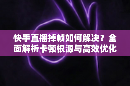 快手直播掉帧如何解决？全面解析卡顿根源与高效优化方案，让您的直播间流畅如丝