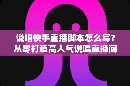 说唱快手直播脚本怎么写?从零打造高人气说唱直播间的实战脚本指南 说唱快手直播脚本怎么写?从零打造高人气说唱直播间的实战脚本指南