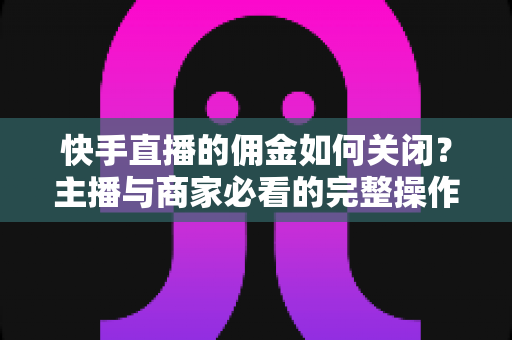 快手直播的佣金如何关闭?主播与商家必看的完整操作指南与实用技巧 快手直播的佣金如何关闭?主播与商家必看的完整操作指南与实用技巧