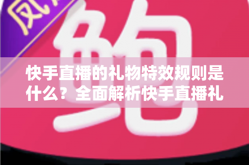 快手直播的礼物特效规则是什么?全面解析快手直播礼物特效机制与玩法指南 快手直播的礼物特效规则是什么?全面解析快手直播礼物特效机制与玩法指南