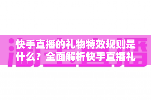 快手直播的礼物特效规则是什么?全面解析快手直播礼物特效机制与玩法指南 快手直播的礼物特效规则是什么?全面解析快手直播礼物特效机制与玩法指南