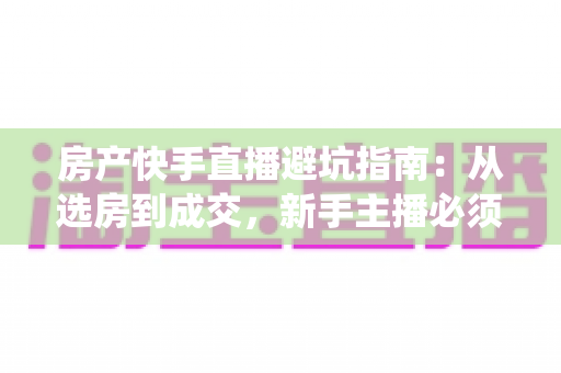 房产快手直播避坑指南：从选房到成交，新手主播必须绕开的雷区与实战技巧全解析