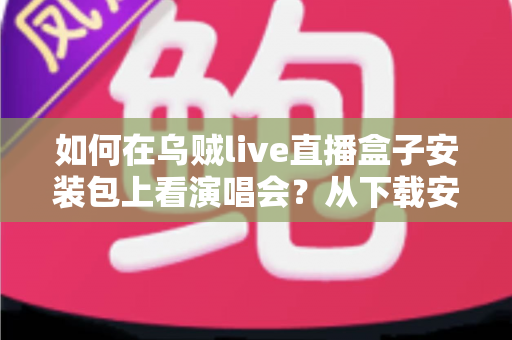 如何在乌贼live直播盒子安装包上看演唱会?从下载安装到高清畅享演出现场的全流程实用攻略 如何在乌贼live直播盒子安装包上看演唱会?从下载安装到高清畅享演出现场的全流程实用攻略