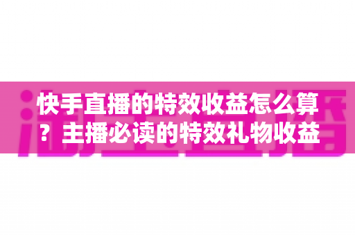 快手直播的特效收益怎么算?主播必读的特效礼物收益分成规则、计算公式与提现全流程指南 快手直播的特效收益怎么算?主播必读的特效礼物收益分成规则、计算公式与提现全流程指南
