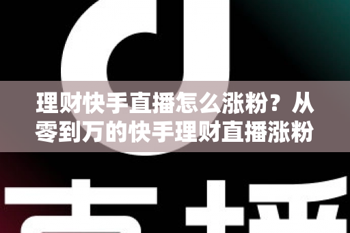 理财快手直播怎么涨粉？从零到万的快手理财直播涨粉实战指南