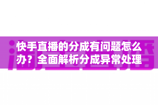 快手直播的分成有问题怎么办?全面解析分成异常处理方法与实用避坑指南 快手直播的分成有问题怎么办?全面解析分成异常处理方法与实用避坑指南