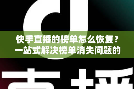 快手直播的榜单怎么恢复？一站式解决榜单消失问题的完整指南