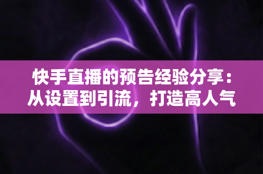 快手直播的预告经验分享：从设置到引流，打造高人气开播的完整实战指南