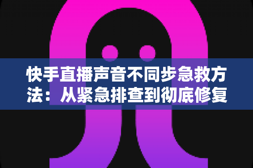 快手直播声音不同步急救方法:从紧急排查到彻底修复的实战指南 快手直播声音不同步急救方法:从紧急排查到彻底修复的实战指南
