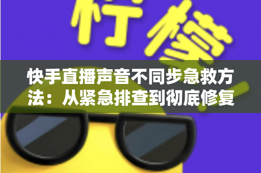 快手直播声音不同步急救方法:从紧急排查到彻底修复的实战指南 快手直播声音不同步急救方法:从紧急排查到彻底修复的实战指南