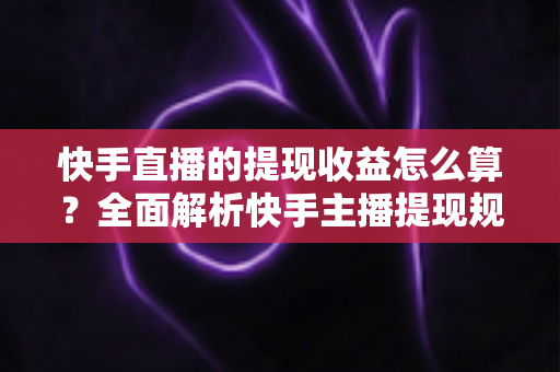 快手直播的提现收益怎么算？全面解析快手主播提现规则与收益计算方法