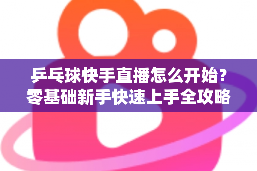 乒乓球快手直播怎么开始?零基础新手快速上手全攻略 乒乓球快手直播怎么开始?零基础新手快速上手全攻略
