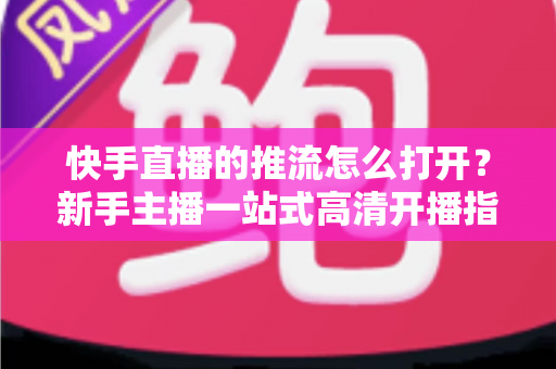 快手直播的推流怎么打开?新手主播一站式高清开播指南 快手直播的推流怎么打开?新手主播一站式高清开播指南