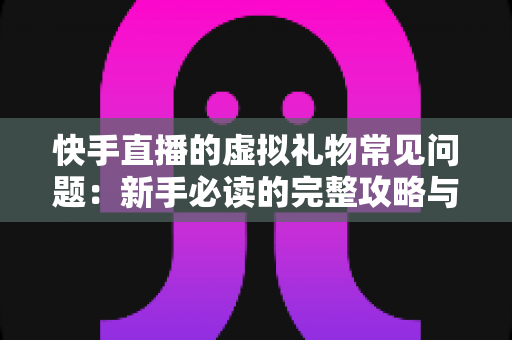 快手直播的虚拟礼物常见问题:新手必读的完整攻略与权威解答 快手直播的虚拟礼物常见问题:新手必读的完整攻略与权威解答
