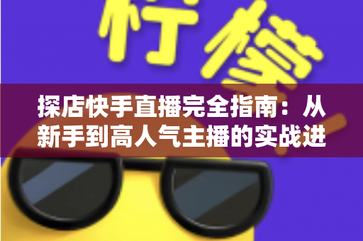 探店快手直播完全指南:从新手到高人气主播的实战进阶秘籍 探店快手直播完全指南:从新手到高人气主播的实战进阶秘籍