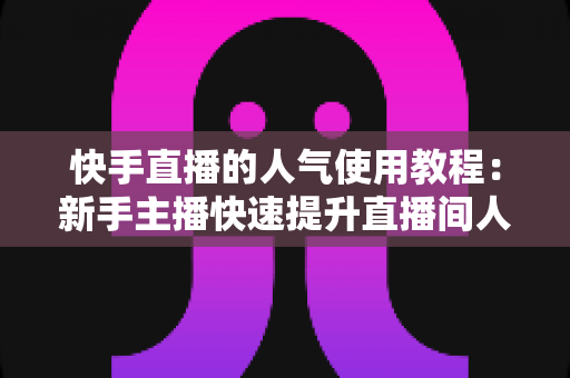 快手直播的人气使用教程:新手主播快速提升直播间人气与流量的完整实战指南 快手直播的人气使用教程:新手主播快速提升直播间人气与流量的完整实战指南