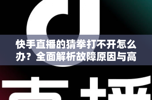 快手直播的猜拳打不开怎么办？全面解析故障原因与高效解决方法指南