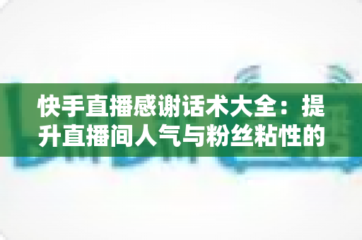 快手直播感谢话术大全：提升直播间人气与粉丝粘性的实用宝典