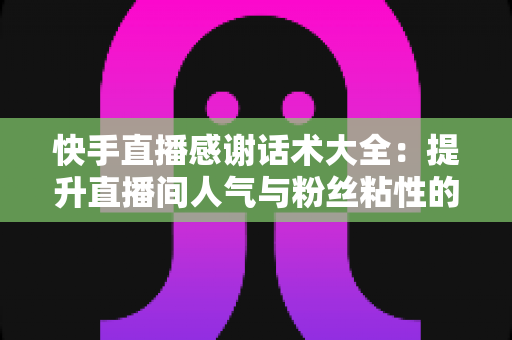 快手直播感谢话术大全：提升直播间人气与粉丝粘性的实用宝典
