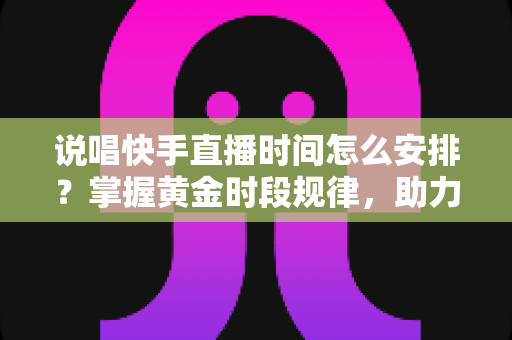 说唱快手直播时间怎么安排?掌握黄金时段规律,助力说唱主播流量与人气双提升 说唱快手直播时间怎么安排?掌握黄金时段规律,助力说唱主播流量与人气双提升