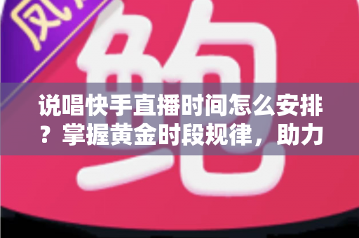 说唱快手直播时间怎么安排?掌握黄金时段规律,助力说唱主播流量与人气双提升 说唱快手直播时间怎么安排?掌握黄金时段规律,助力说唱主播流量与人气双提升