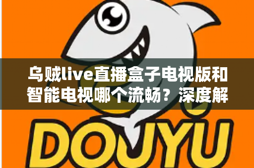 乌贼live直播盒子电视版和智能电视哪个流畅?深度解析大屏直播观影的流畅度差异与选购全攻略 乌贼live直播盒子电视版和智能电视哪个流畅?深度解析大屏直播观影的流畅度差异与选购全攻略