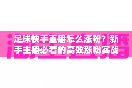 足球快手直播怎么涨粉？新手主播必看的高效涨粉实战攻略