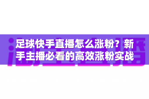 足球快手直播怎么涨粉？新手主播必看的高效涨粉实战攻略