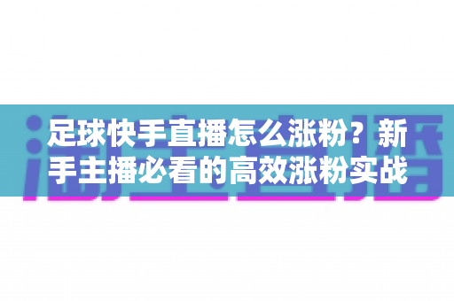 足球快手直播怎么涨粉？新手主播必看的高效涨粉实战攻略