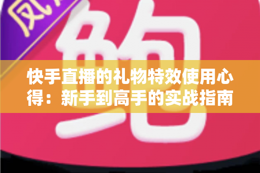 快手直播的礼物特效使用心得：新手到高手的实战指南与省钱技巧全解析