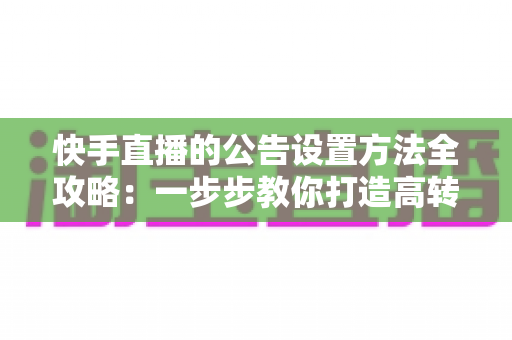 快手直播的公告设置方法全攻略:一步步教你打造高转化直播间公告 快手直播的公告设置方法全攻略:一步步教你打造高转化直播间公告